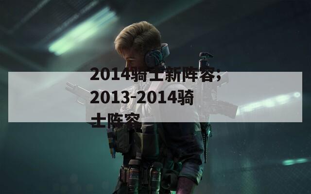 2014骑士新阵容;2013-2014骑士阵容  第1张