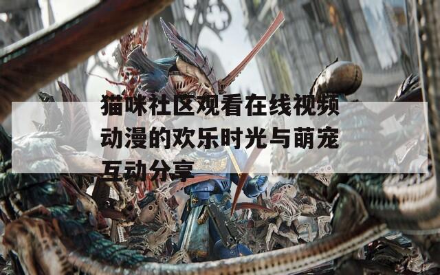 猫咪社区观看在线视频动漫的欢乐时光与萌宠互动分享