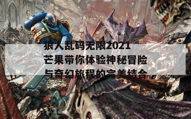 狼人乱码无限2021芒果带你体验神秘冒险与奇幻旅程的完美结合