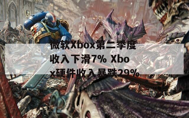 微软Xbox第二季度收入下滑7% Xbox硬件收入暴跌29%  第1张