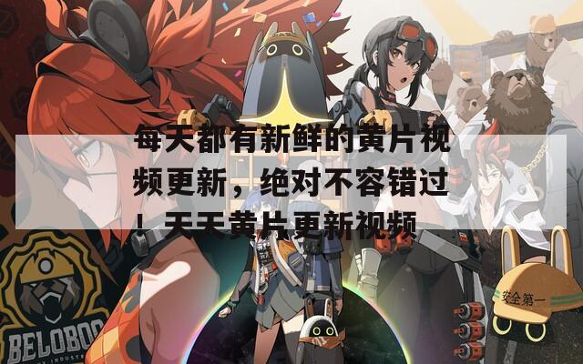 每天都有新鲜的黄片视频更新，绝对不容错过！天天黄片更新视频