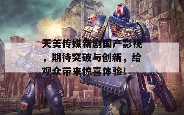 天美传媒新剧国产影视，期待突破与创新，给观众带来惊喜体验！