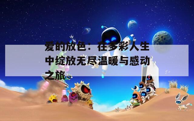 爱的放色：在多彩人生中绽放无尽温暖与感动之旅