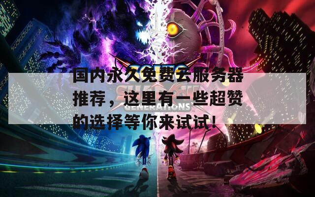 国内永久免费云服务器推荐，这里有一些超赞的选择等你来试试！  第1张