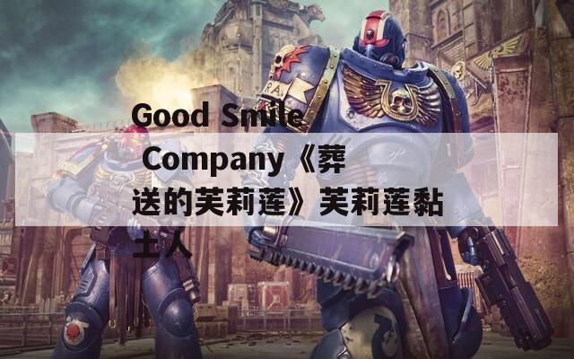 Good Smile Company《葬送的芙莉莲》芙莉莲黏土人  第1张