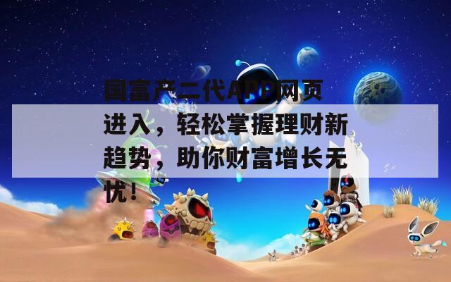 国富产二代APP网页进入，轻松掌握理财新趋势，助你财富增长无忧！