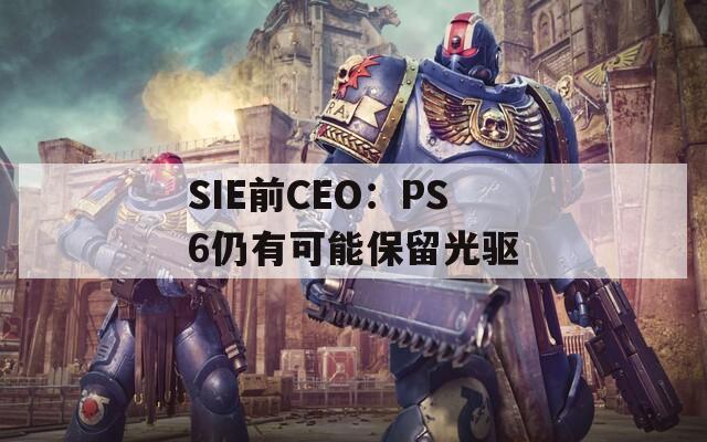 SIE前CEO：PS6仍有可能保留光驱
