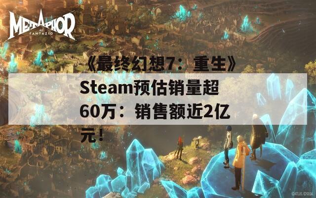 《最终幻想7：重生》Steam预估销量超60万：销售额近2亿元！  第1张