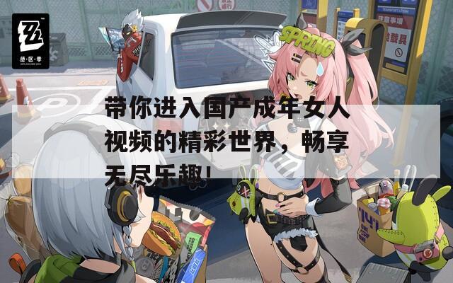 带你进入国产成年女人视频的精彩世界，畅享无尽乐趣！  第1张