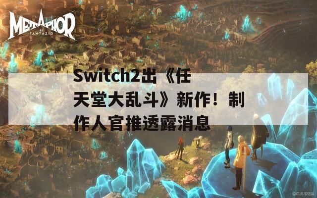 Switch2出《任天堂大乱斗》新作！制作人官推透露消息  第1张