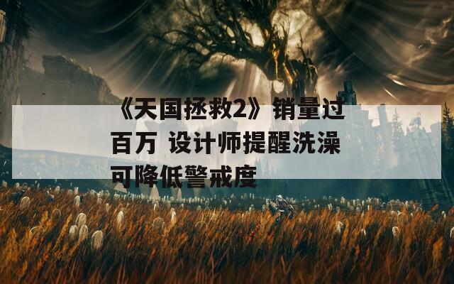 《天国拯救2》销量过百万 设计师提醒洗澡可降低警戒度  第1张