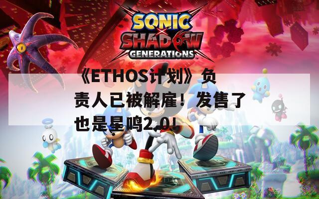 《ETHOS计划》负责人已被解雇！发售了也是星鸣2.0！