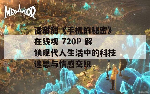 潘甜甜《手机的秘密》在线观 720P 解锁现代人生活中的科技迷思与情感交织