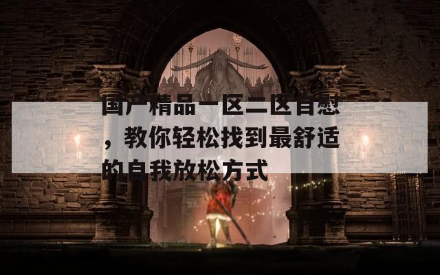 国产精品一区二区自慰，教你轻松找到最舒适的自我放松方式  第1张