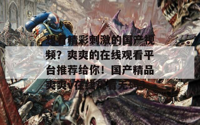 想看精彩刺激的国产视频？爽爽的在线观看平台推荐给你！国产精品爽爽v在线观看无码3  第1张