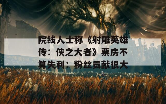 院线人士称《射雕英雄传：侠之大者》票房不算失利：粉丝贡献很大