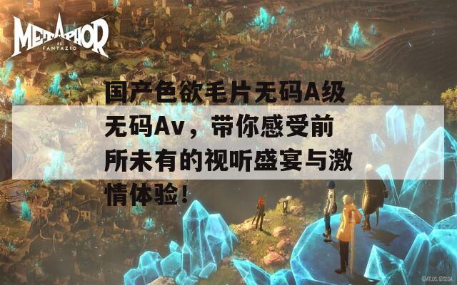 国产色欲毛片无码A级无码Av，带你感受前所未有的视听盛宴与激情体验！  第1张