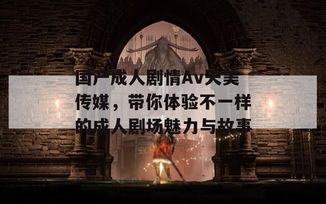 国产成人剧情Av天美传媒，带你体验不一样的成人剧场魅力与故事