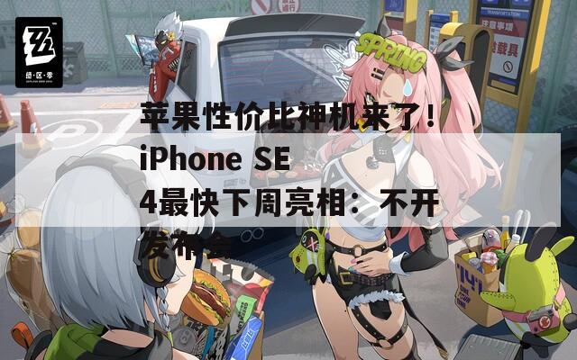 苹果性价比神机来了！iPhone SE 4最快下周亮相：不开发布会