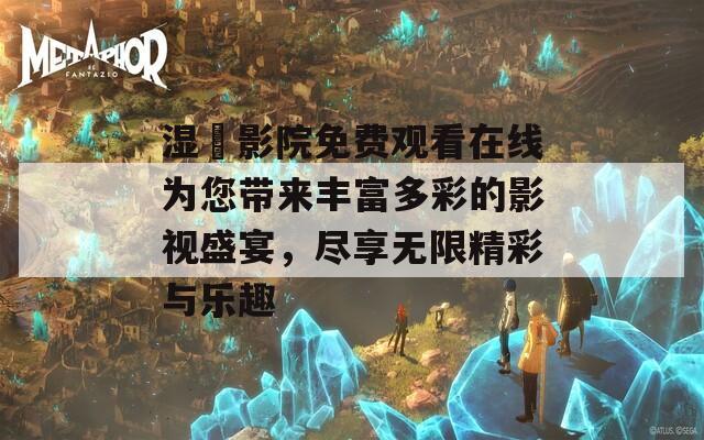 湿妺影院免费观看在线为您带来丰富多彩的影视盛宴，尽享无限精彩与乐趣