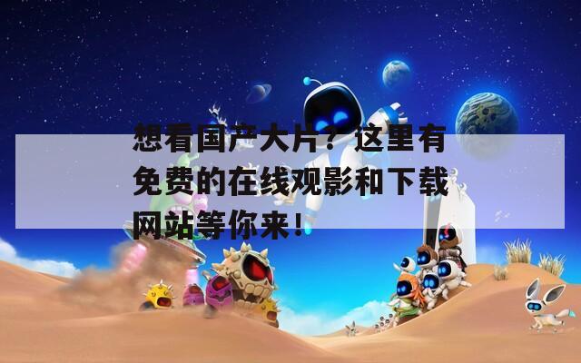 想看国产大片？这里有免费的在线观影和下载网站等你来！  第1张
