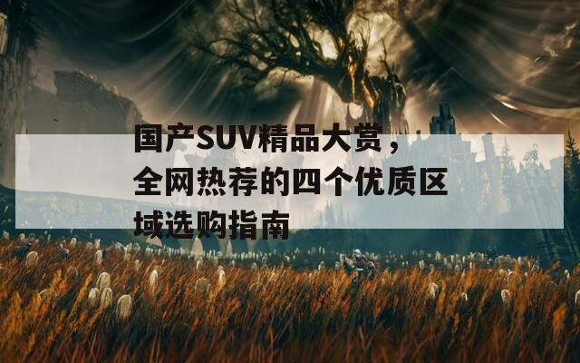 国产SUV精品大赏，全网热荐的四个优质区域选购指南