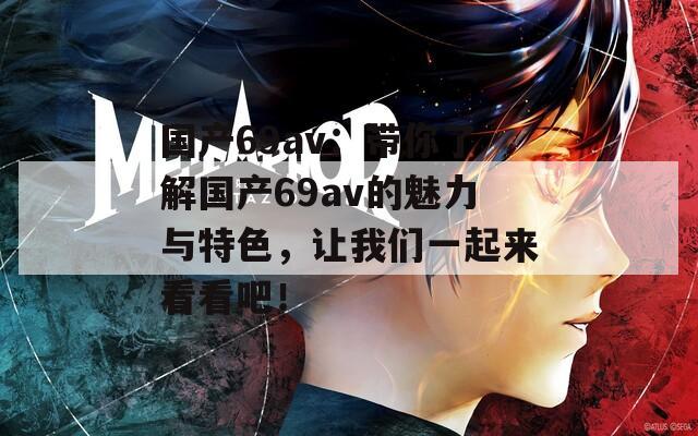 国产69av：带你了解国产69av的魅力与特色，让我们一起来看看吧！