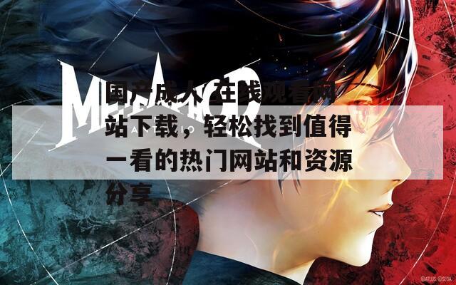 国产成人 在线观看网站下载，轻松找到值得一看的热门网站和资源分享  第1张