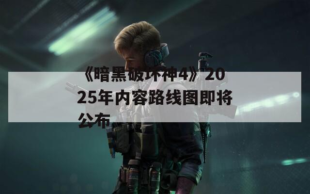 《暗黑破坏神4》2025年内容路线图即将公布