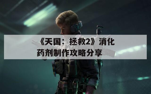 《天国：拯救2》消化药剂制作攻略分享