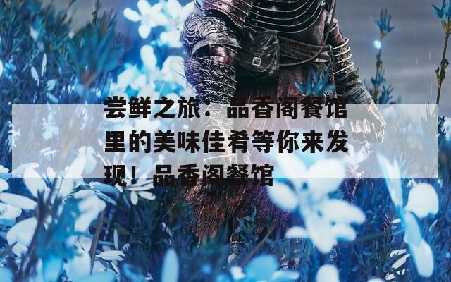尝鲜之旅：品香阁餐馆里的美味佳肴等你来发现！品香阁餐馆