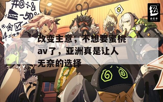 改变主意，不想要蜜桃av了，亚洲真是让人无奈的选择