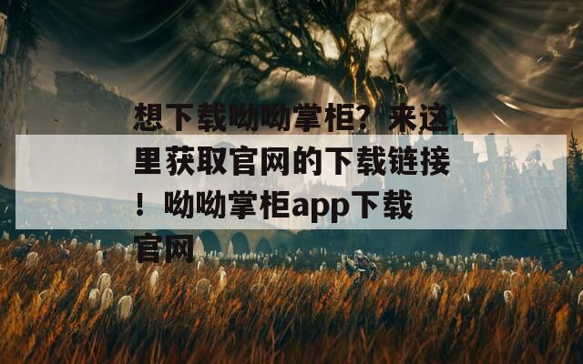 想下载呦呦掌柜？来这里获取官网的下载链接！呦呦掌柜app下载官网