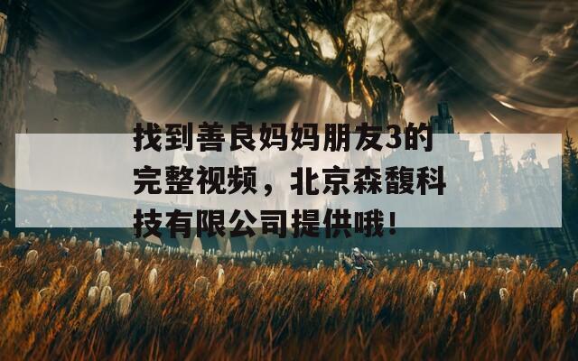 找到善良妈妈朋友3的完整视频，北京森馥科技有限公司提供哦！