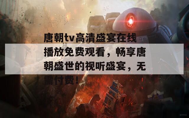 唐朝tv高清盛宴在线播放免费观看，畅享唐朝盛世的视听盛宴，无需付费！