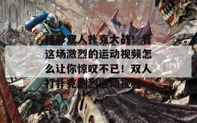 精彩双人扑克大战！看这场激烈的运动视频怎么让你惊叹不已！双人打扑克剧烈运动视频  第1张
