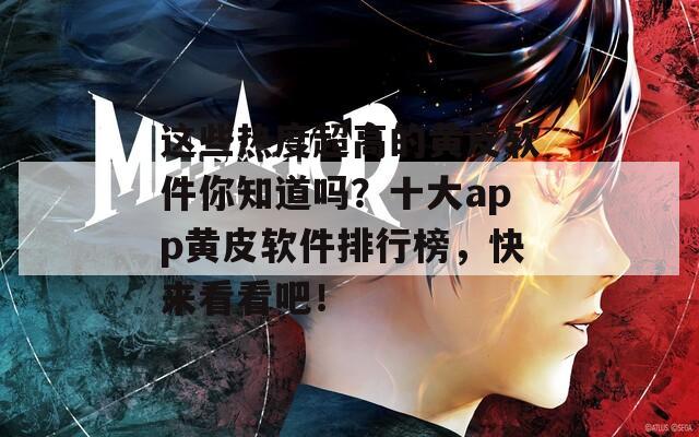 这些热度超高的黄皮软件你知道吗？十大app黄皮软件排行榜，快来看看吧！