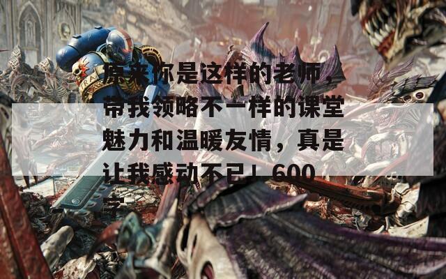 原来你是这样的老师，带我领略不一样的课堂魅力和温暖友情，真是让我感动不已！600字  第1张