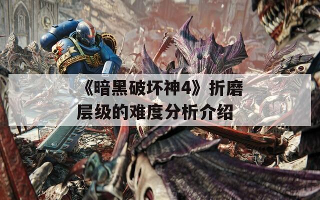 《暗黑破坏神4》折磨层级的难度分析介绍