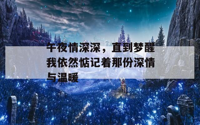 午夜情深深，直到梦醒我依然惦记着那份深情与温暖  第1张