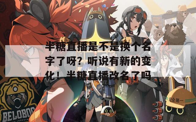半糖直播是不是换个名字了呀？听说有新的变化！半糖直播改名了吗  第1张