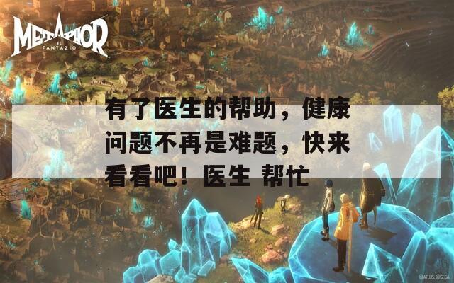 有了医生的帮助，健康问题不再是难题，快来看看吧！医生 帮忙