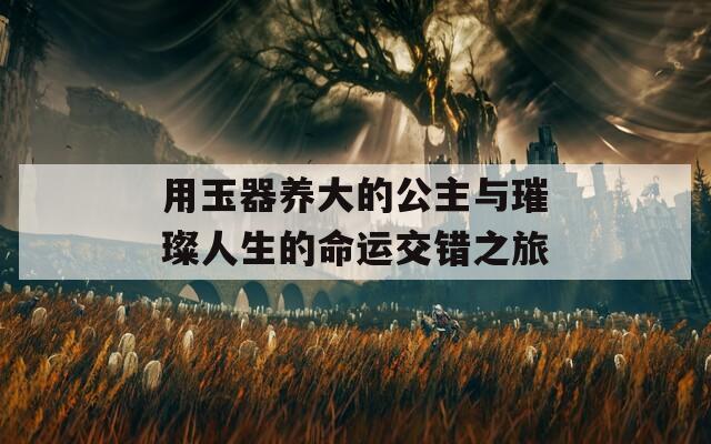 用玉器养大的公主与璀璨人生的命运交错之旅  第1张