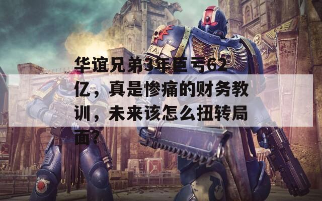 华谊兄弟3年巨亏62亿，真是惨痛的财务教训，未来该怎么扭转局面？  第1张
