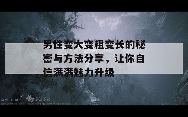 男性变大变粗变长的秘密与方法分享，让你自信满满魅力升级  第1张
