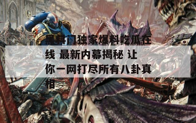 黑料门独家爆料吃瓜在线 最新内幕揭秘 让你一网打尽所有八卦真相  第1张