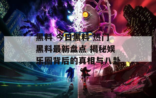 黑料 今日黑料 热门黑料最新盘点 揭秘娱乐圈背后的真相与八卦  第1张