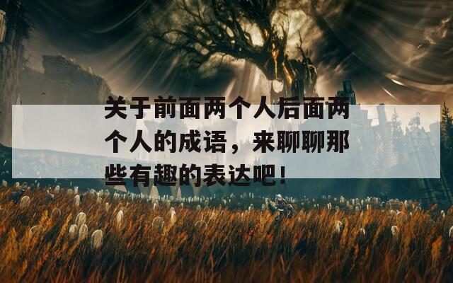 关于前面两个人后面两个人的成语，来聊聊那些有趣的表达吧！  第1张