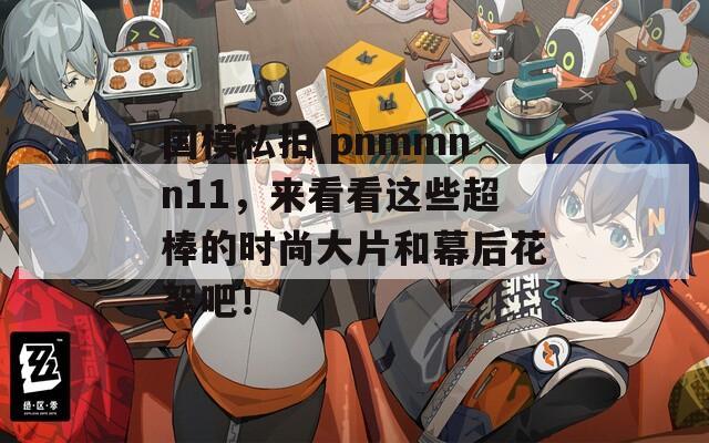 国模私拍 pnmmnn11，来看看这些超棒的时尚大片和幕后花絮吧！