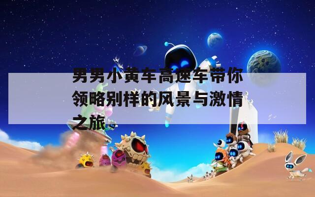 男男小黄车高速车带你领略别样的风景与激情之旅  第1张